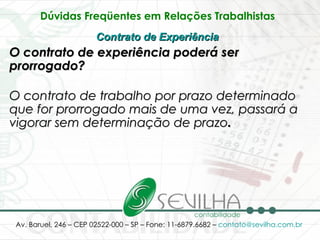 Dúvidas Freqüentes em Relações Trabalhistas   Contrato de Experiência   O contrato de experiência poderá ser prorrogado? O contrato de trabalho por prazo determinado que for prorrogado mais de uma vez, passará a vigorar sem determinação de prazo .   