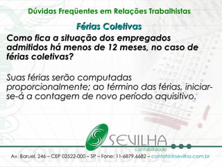 Dúvidas Freqüentes em Relações Trabalhistas   Férias Coletivas   Como fica a situação dos empregados admitidos há menos de 12 meses, no caso de férias coletivas? Suas férias serão computadas proporcionalmente; ao término das férias, iniciar-se-á a contagem de novo período aquisitivo. 