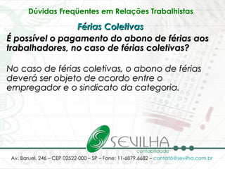 Dúvidas Freqüentes em Relações Trabalhistas   Férias Coletivas   É possível o pagamento do abono de férias aos trabalhadores, no caso de férias coletivas? No caso de férias coletivas, o abono de férias deverá ser objeto de acordo entre o empregador e o sindicato da categoria.   