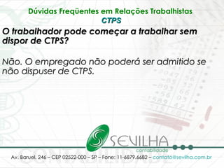 Dúvidas Freqüentes em Relações Trabalhistas   CTPS   O trabalhador pode começar a trabalhar sem dispor de CTPS? Não. O empregado não poderá ser admitido se não dispuser de CTPS.   