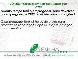 Dúvidas Freqüentes em Relações Trabalhistas   CTPS   Quanto tempo terá o empregador, para devolver ao empregado, a CTPS recebida para anotações? O empregador terá 48 horas de prazo para proceder às anotações, após sua apresentação, contra recibo.   