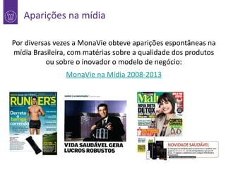 Aparições na mídia
Por diversas vezes a MonaVie obteve aparições espontâneas na
1 mídia Brasileira, com matérias sobre a qualidade dos produtos
ou sobre o inovador o modelo de negócio:
MonaVie na Mídia 2008-2013

 