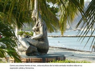 Como una sirena frente al mar,  esta escultura de la india sentada recobra vida en su expresión cálida y femenina. 