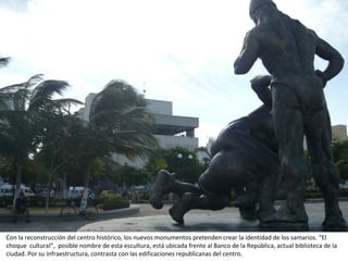 Con la reconstrucción del centro histórico, los nuevos monumentos pretenden crear la identidad de los samarios. “El choque  cultural”,  posible nombre de esta escultura, está ubicada frente al Banco de la República, actual biblioteca de la ciudad. Por su infraestructura, contrasta con las edificaciones republicanas del centro. 