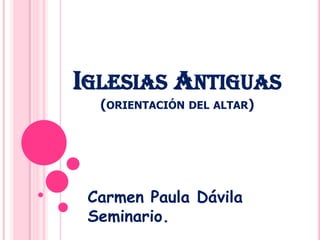 IGLESIAS ANTIGUAS
  (ORIENTACIÓN DEL ALTAR)




 Carmen Paula Dávila
 Seminario.
 