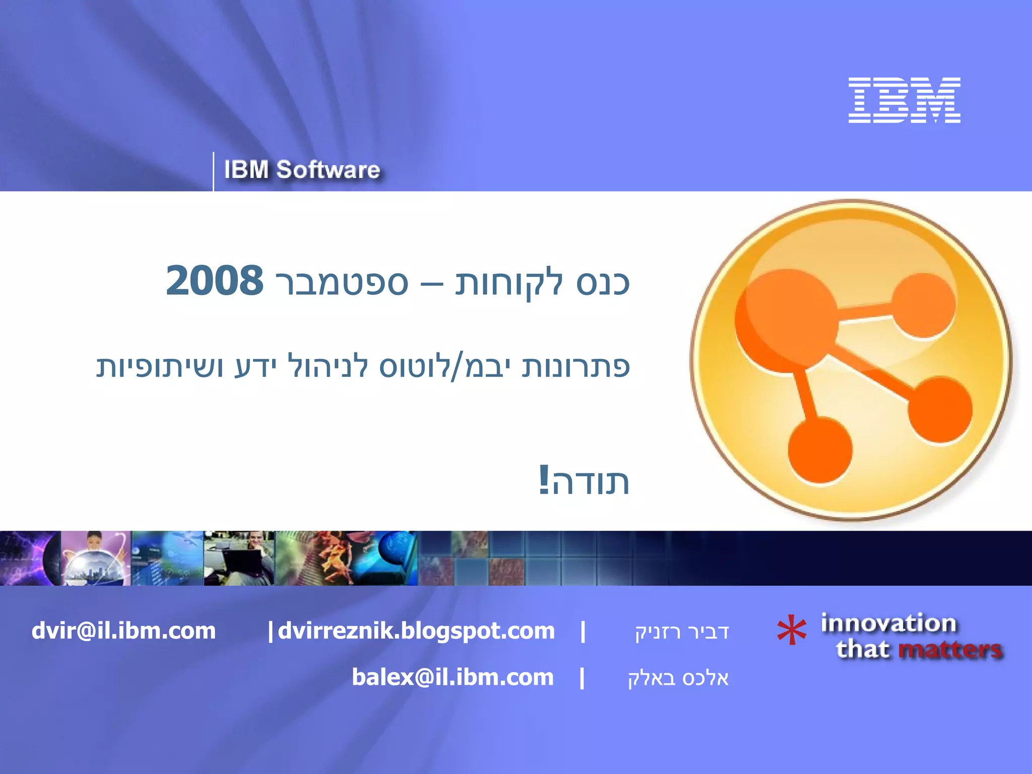 דביר רזניק  |  [email_address]   |  dvirreznik.blogspot.com אלכס באלק  |  [email_address]   כנס לקוחות – ספטמבר  2008 פתרונות יבמ / לוטוס לניהול ידע ושיתופיות תודה ! 