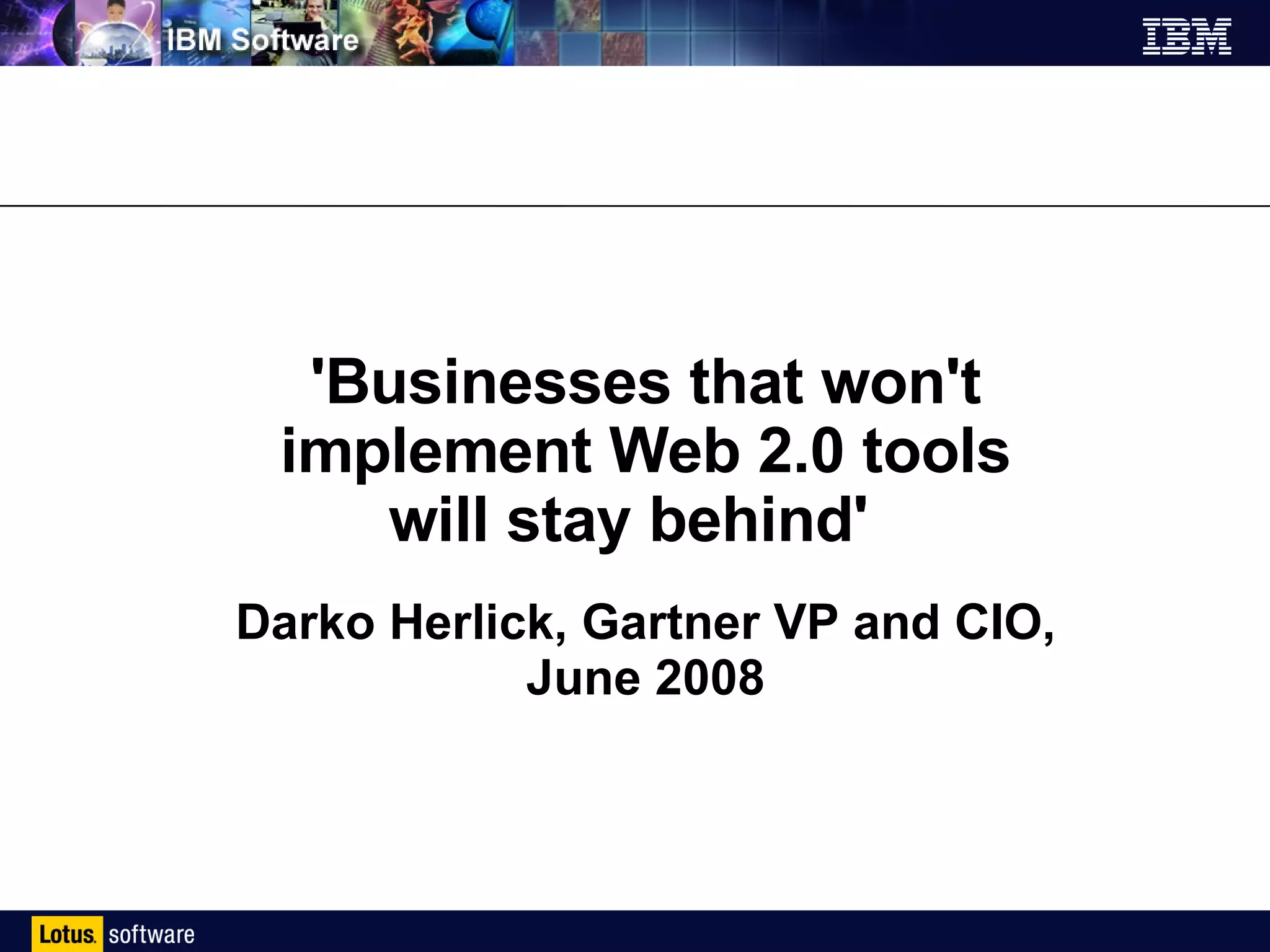 'Businesses that won't implement Web 2.0 tools will stay behind'  Darko Herlick, Gartner VP and CIO, June 2008 