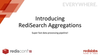 Introducing
RediSearch Aggregations
Super fast data processing pipeline!
 