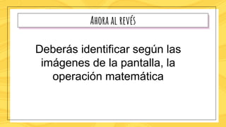 Ahora al revés
Deberás identificar según las
imágenes de la pantalla, la
operación matemática
 