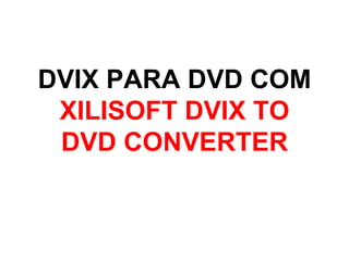 DVIX PARA DVD COM XILISOFT DVIX TO DVD CONVERTER 