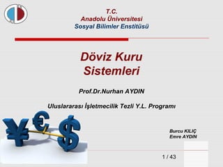 1 / 43
Döviz Kuru
Sistemleri
T.C.
Anadolu Üniversitesi
Sosyal Bilimler Enstitüsü
Uluslararası İşletmecilik Tezli Y.L. Programı
Prof.Dr.Nurhan AYDIN
Burcu KILIÇ
Emre AYDIN
 