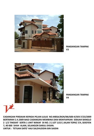 PANDANGANTAMPAK
                                                          V3




                                                          PANDANGANTAMPAK
                                                          V4




CADANGANPINDAANKEPADAPELANLULUSNO.MBSA/BGN/BB/600‐4/SEK:7/23/2009
BERTARIKH2.4.2009BAGICADANGANMEMBINADANMENYIAPKANSEBUAHBANGLO
21/2TINGKATSERTA1UNITWAKAFDINO.2(LOT1153)JALANTOPAZ7/4,SEKSYEN
7,40000SHAHALAM,SELANGORDARULEHSAN.
UNTUK:TETUANDATO'HAJISALEHUDDINBINSAIDIN
 