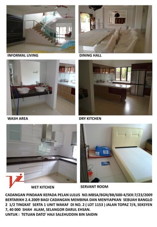 INFORMALLIVING                         DININGHALL




 WASHAREA                               DRYKITCHEN




              WETKITCHEN                SERVANTROOM

CADANGANPINDAANKEPADAPELANLULUSNO.MBSA/BGN/BB/600‐4/SEK:7/23/2009
BERTARIKH2.4.2009BAGICADANGANMEMBINADANMENYIAPKANSEBUAHBANGLO
21/2TINGKATSERTA1UNITWAKAFDINO.2(LOT1153)JALANTOPAZ7/4,SEKSYEN
7,40000SHAHALAM,SELANGORDARULEHSAN.
UNTUK:TETUANDATO'HAJISALEHUDDINBINSAIDIN
 