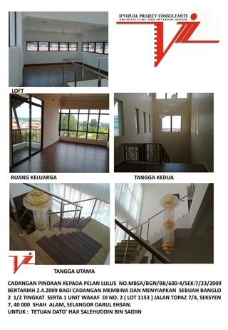LOFT




 RUANGKELUARGA                                 TANGGAKEDUA




                 TANGGAUTAMA

CADANGANPINDAANKEPADAPELANLULUSNO.MBSA/BGN/BB/600‐4/SEK:7/23/2009
BERTARIKH2.4.2009BAGICADANGANMEMBINADANMENYIAPKANSEBUAHBANGLO
21/2TINGKATSERTA1UNITWAKAFDINO.2(LOT1153)JALANTOPAZ7/4,SEKSYEN
7,40000SHAHALAM,SELANGORDARULEHSAN.
UNTUK:TETUANDATO'HAJISALEHUDDINBINSAIDIN
 