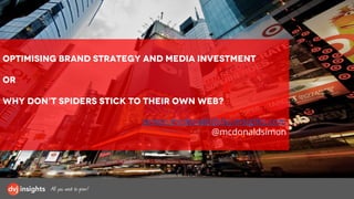 Optimising Brand Strategy and Media Investment
OR
Why don’t spiders stick to their own web?
simon.mcdonald@dvj-insights.com
@mcdonaldsimon
 