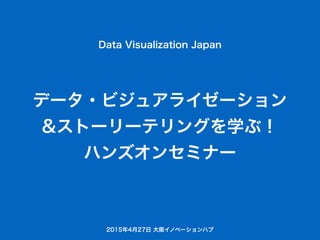 データ・ビジュアライゼーション
&ストーリーテリングを学ぶ！
ハンズオンセミナー
Data Visualization Japan
2015年4月27日 大阪イノベーションハブ
 