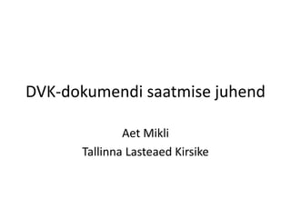 DVK-dokumendi saatmise juhend 
Aet Mikli 
Tallinna Lasteaed Kirsike 
 