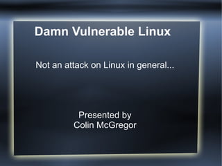 Damn Vulnerable Linux Not an attack on Linux in general... Presented by Colin McGregor 
