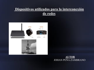 Dispositivos utilizados para la interconexión
de redes
AUTOR
JOHAN PEÑA ZAMBRANO
 