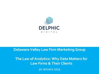Delaware Valley Law Firm Marketing Group

The Law of Analytics: Why Data Matters for
        Law Firms & Their Clients
              30 January 2013
 