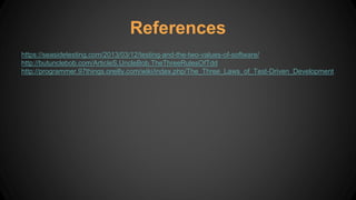 https://seasidetesting.com/2013/03/12/testing-and-the-two-values-of-software/
http://butunclebob.com/ArticleS.UncleBob.TheThreeRulesOfTdd
http://programmer.97things.oreilly.com/wiki/index.php/The_Three_Laws_of_Test-Driven_Development
References
 