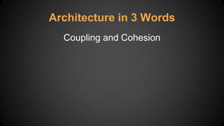Architecture in 3 Words
Coupling and Cohesion
 