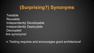 (Surprising?) Synonyms
Testable
Reusable
Independently Developable
Independently Deployable
Decoupled
Are synonyms!
⇒ Testing requires and encourages good architecture!
 