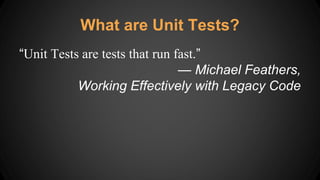 “Unit Tests are tests that run fast.”
— Michael Feathers,
Working Effectively with Legacy Code
What are Unit Tests?
 