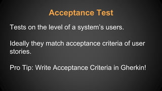 Acceptance Test
Tests on the level of a system’s users.
Ideally they match acceptance criteria of user
stories.
Pro Tip: Write Acceptance Criteria in Gherkin!
 