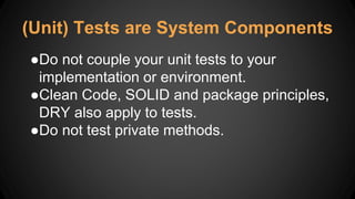 ●Do not couple your unit tests to your
implementation or environment.
●Clean Code, SOLID and package principles,
DRY also apply to tests.
●Do not test private methods.
(Unit) Tests are System Components
 