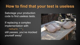 How to find that your test is useless
Sabotage your production
code to find useless tests.
If replacing a complex
implementation with
return "";
still passes, you’ve mocked
yourself away!
 
