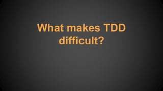What makes TDD
difficult?
 