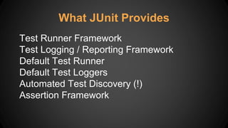 What JUnit Provides
Test Runner Framework
Test Logging / Reporting Framework
Default Test Runner
Default Test Loggers
Automated Test Discovery (!)
Assertion Framework
 