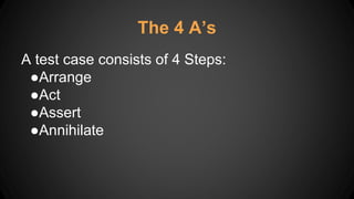 The 4 A’s
A test case consists of 4 Steps:
●Arrange
●Act
●Assert
●Annihilate
 