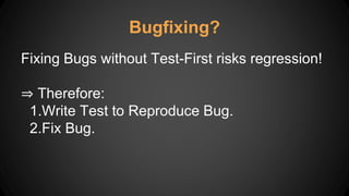 Bugfixing?
Fixing Bugs without Test-First risks regression!
⇒ Therefore:
1.Write Test to Reproduce Bug.
2.Fix Bug.
 