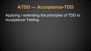 ATDD — Acceptance-TDD
Applying / extending the principles of TDD to
Acceptance Testing.
 