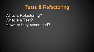 Tests & Refactoring
What is Refactoring?
What is a Test?
How are they connected?
 