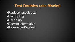 ●Replace test objects
●Decoupling
●Speed up
●Provide information
●Provide verification
Test Doubles (aka Mocks)
 
