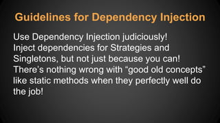 Guidelines for Dependency Injection
Use Dependency Injection judiciously!
Inject dependencies for Strategies and
Singletons, but not just because you can!
There’s nothing wrong with “good old concepts”
like static methods when they perfectly well do
the job!
 