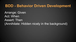 BDD - Behavior Driven Development
Arrange: Given
Act: When
Assert: Then
(Annihilate: Hidden nicely in the background)
 