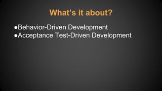 ●Behavior-Driven Development
●Acceptance Test-Driven Development
What’s it about?
 