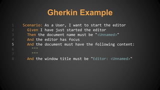 Gherkin Example
1 Scenario: As a User, I want to start the editor
2 Given I have just started the editor
3 Then the document name must be "<Unnamed>"
4 And the editor has focus
5 And the document must have the following content:
6 """
7 """
8 And the window title must be "Editor: <Unnamed>"
 
