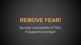 Number one benefit of TDD:
It supports courage!
REMOVE FEAR!
 