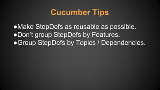 ●Make StepDefs as reusable as possible.
●Don’t group StepDefs by Features.
●Group StepDefs by Topics / Dependencies.
Cucumber Tips
 
