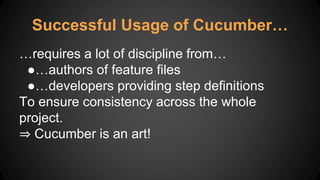 Successful Usage of Cucumber…
…requires a lot of discipline from…
●…authors of feature files
●…developers providing step definitions
To ensure consistency across the whole
project.
⇒ Cucumber is an art!
 