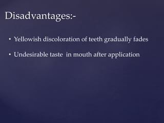 Disadvantages:-
• Yellowish discoloration of teeth gradually fades
• Undesirable taste in mouth after application
 
