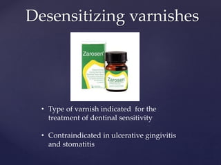 Desensitizing varnishes
• Type of varnish indicated for the
treatment of dentinal sensitivity
• Contraindicated in ulcerative gingivitis
and stomatitis
 