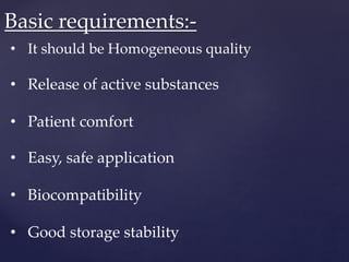 Basic requirements:-
• It should be Homogeneous quality
• Release of active substances
• Patient comfort
• Easy, safe application
• Biocompatibility
• Good storage stability
 