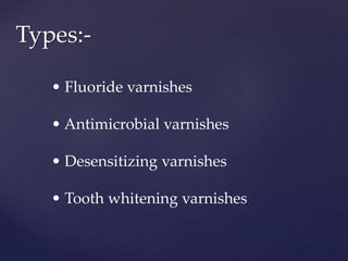 Types:-
• Fluoride varnishes
• Antimicrobial varnishes
• Desensitizing varnishes
• Tooth whitening varnishes
 