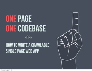 ONE PAGE
ONE CODEBASE
How to Write a Crawlable
Single Page Web App
-OR-
Thursday, August 1, 13
 
